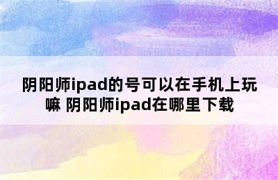 阴阳师ipad的号可以在手机上玩嘛 阴阳师ipad在哪里下载